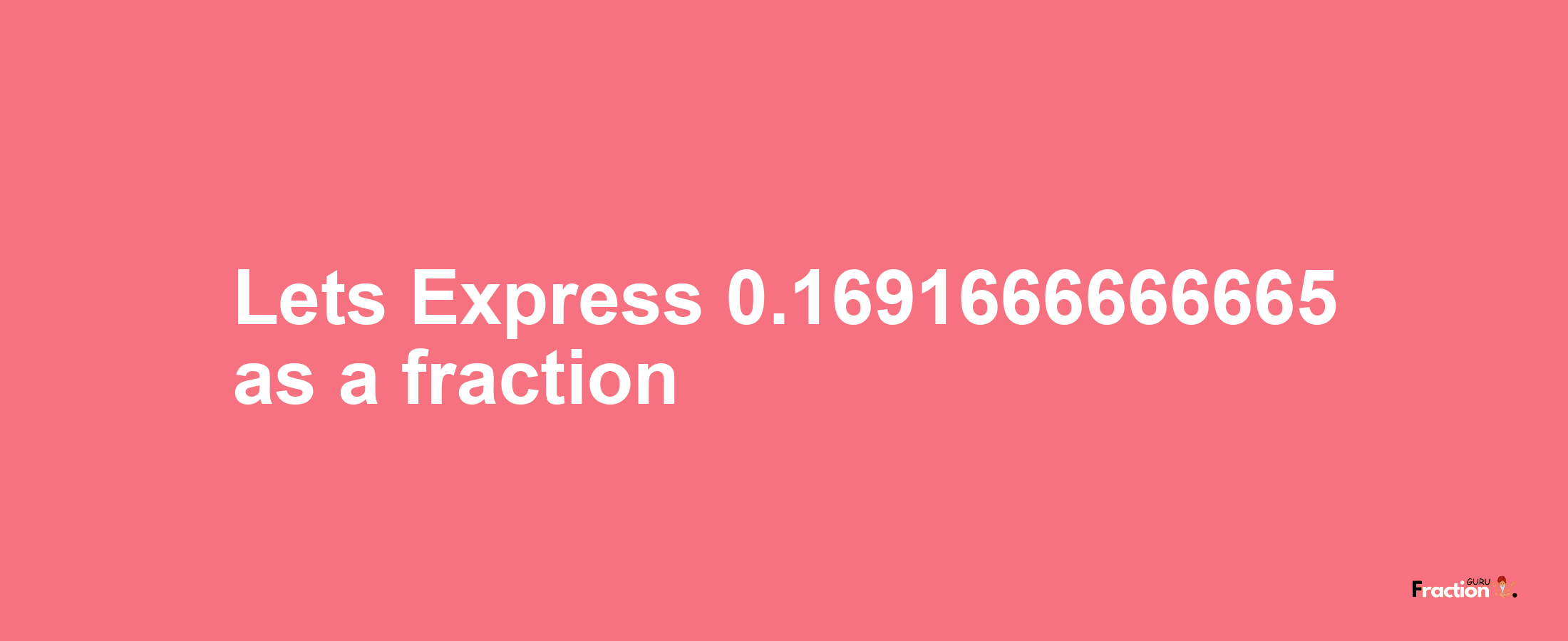 Lets Express 0.1691666666665 as afraction